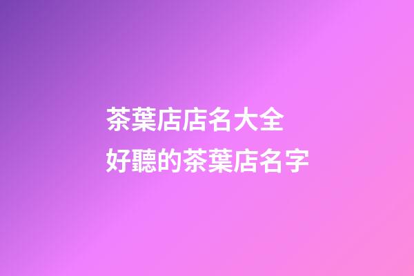 茶葉店店名大全 好聽的茶葉店名字-第1張-店鋪起名-玄機派